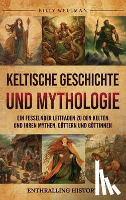 Wellman, Billy - Keltische Geschichte und Mythologie: Ein fesselnder Leitfaden zu den Kelten und ihren Mythen, Göttern und Göttinnen