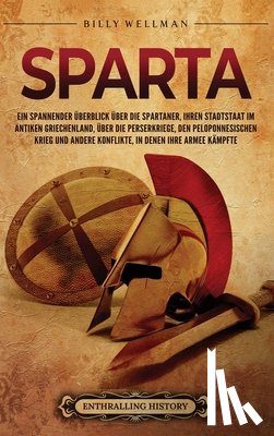 Wellman, Billy - Sparta: Ein spannender Überblick über die Spartaner, ihren Stadtstaat im antiken Griechenland, über die Perserkriege, den Peloponnesischen Krieg und a