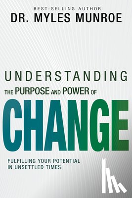 Munroe, Myles - Understanding the Purpose and Power of Change: Fulfilling Your Potential in Unsettled Times