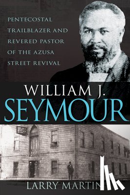 Martin, Larry - William J. Seymour: Pentecostal Trailblazer and Revered Pastor of the Azusa Street Revival