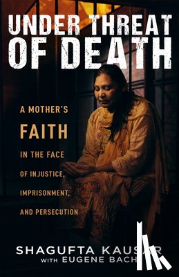 Kausar, Shagufta - Under Threat of Death: A Mother's Faith in the Face of Injustice, Imprisonment, and Persecution