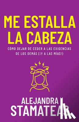 Stamateas, Alejandra - Me Estalla La Cabeza: Cómo Dejar de Ceder a Las Exigencias de Los Demás (¡Y a Las Mías!)