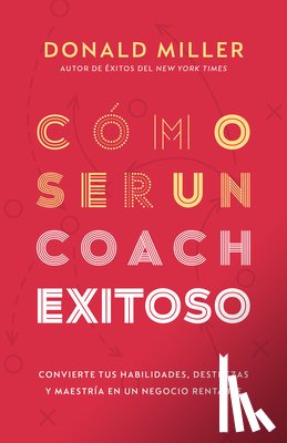 Miller, Donald - Cómo Ser Un Coach Exitoso: Convierte Tus Habilidades, Destrezas Y Maestría En Un Negocio Rentable