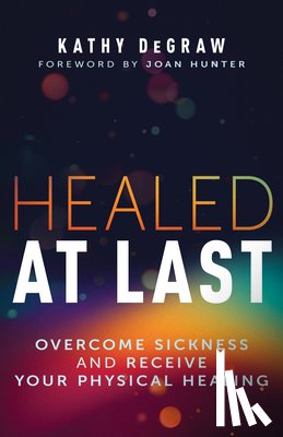 Degraw, Kathy - Healed at Last: Overcome Sickness and Receive Your Physical Healing