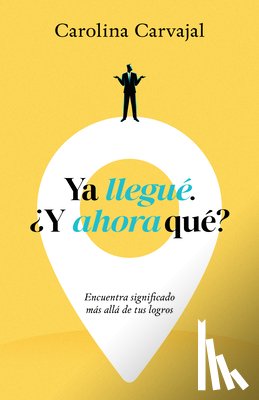 Carvajal, Carolina - YA Llegué. ¿Y Ahora Qué?: Encuentra Significado Más Allá de Tus Logros