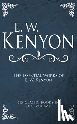 Kenyon, E. W. - The Essential Works of E. W. Kenyon: Six Classic Books in One Volume