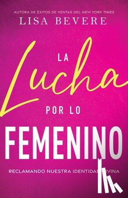 Bevere, Lisa - La Lucha Por Lo Femenino: Reclamando Nuestra Identidad Divina