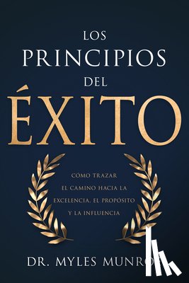 Munroe, Myles - Los Principios del Éxito: Cómo Trazar El Camino Hacia La Excelencia, El Propósito Y La Influencia