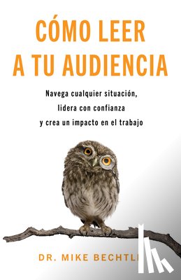 Bechtle, Mike - Cómo Leer a Tu Audiencia: Navega Cualquier Situación, Lidera Con Confianza Y Crea Un Impacto En El Trabajo