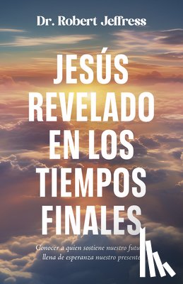 Jeffress, Robert - Jesús Revelado En Los Tiempo Finales: Conocer a Quien Sostiene Nuestro Futuro, Llena de Esperanza Nuestro Presente