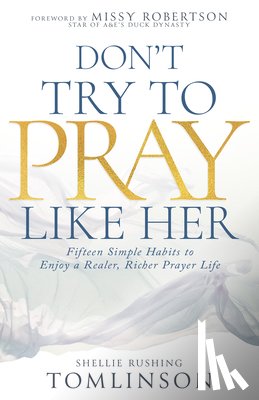 Tomlinson, Shellie Rushing - Don't Try to Pray Like Her: Fifteen Simple Habits to Enjoy a Realer, Richer Prayer Life