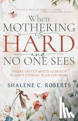 Roberts, Shalene - When Mothering Is Hard and No One Sees: Where Gritty Meets Glorious in God's Eternal Plan for Moms