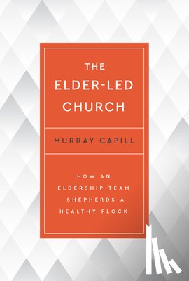 Capill, Murray - The Elder-Led Church: How an Eldership Team Shepherds a Healthy Flock