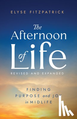 Fitzpatrick, Elyse - The Afternoon of Life: Finding Purpose and Joy in Midlife