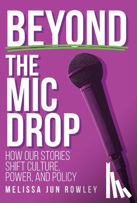 Rowley, Melissa Jun - Beyond the Mic Drop: How Our Stories Shift Culture, Power, and Policy