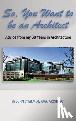 Wilmot, John C. - So, You Want to be an Architect: Advice from my 60 Years in Architecture