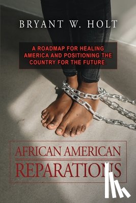 Holt, Bryant W. - African American Reparations: A roadmap for healing America and positioning the country for the future.
