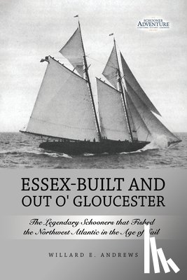 Andrews, Willard E. - Essex-Built and Out O' Gloucester: The Legendary Schooners that Fished the Northwest Atlantic in the Age of Sail