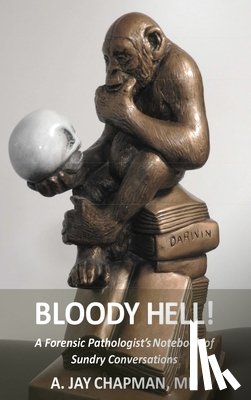 Chapman, A. Jay - Bloody Hell!: A Forensic Pathologist's Notebook of Sundry Conversations