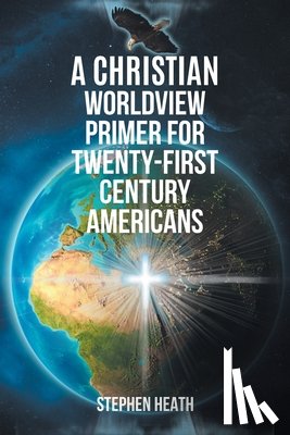 Heath, Stephen - A Christian Worldview Primer for Twenty-First-Century Americans