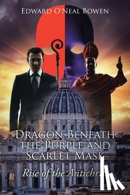 Bowen, Edward O'Neal - Dragon Beneath the Purple and Scarlet Mask: Rise of the Antichrist