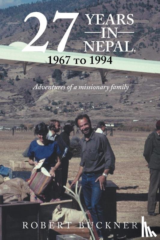 Buckner, Robert - 27 YEARS IN NEPAL, 1967 to 1994 Adventures of a missionary family