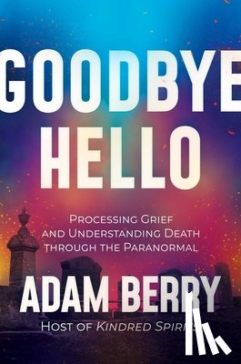 Berry, Adam - Goodbye Hello: Processing Grief and Understanding Death Through the Paranormal