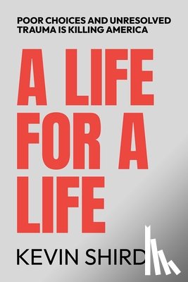 Shird, Kevin - A Life for a Life: Poor Choices and Unresolved Trauma Is Killing America