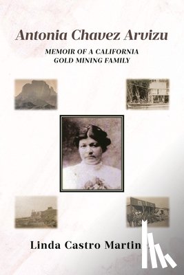 Martinez, Linda Castro - Antonia Chavez Arvizu: Memoir of a California Gold Mining Family