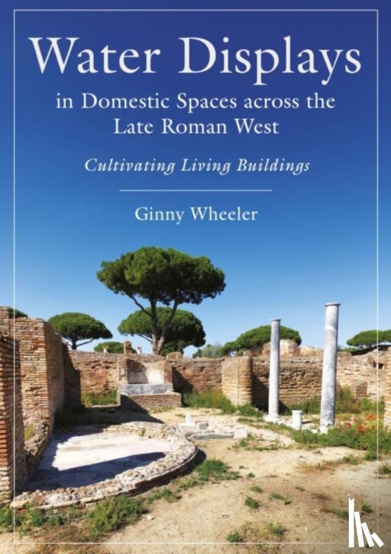 Wheeler, Ginny - Water Displays in Domestic Spaces across the Late Roman West