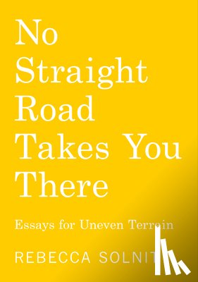 Solnit, Rebecca - No Straight Road Takes You There: Essays for Uneven Terrain
