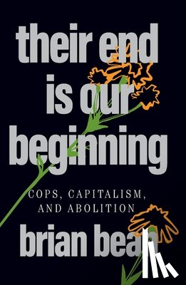 Bean, Brian - Their End Is Our Beginning: Cops, Capitalism, and Abolition