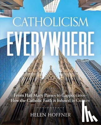 Hoffner, Helen - Catholicism Everywhere: From Hail Mary Passes to Cappuccinos: How the Catholic Faith Is Infused in Culture