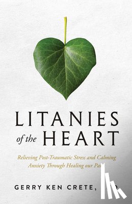 Crete, Gerry - Litanies of the Heart: Relieving Post-Traumatic Stress and Calming Anxiety Through Healing Our Parts