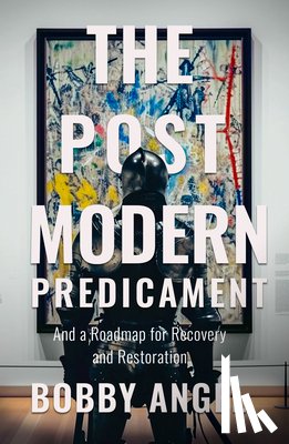 Angel, Bobby - The Postmodern Predicament: And a Roadmap for Recovery and Restoration