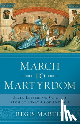 Martin, Regis E. - March to Martyrdom: Seven Letters on Sanctity from St. Ignatius of Antioch