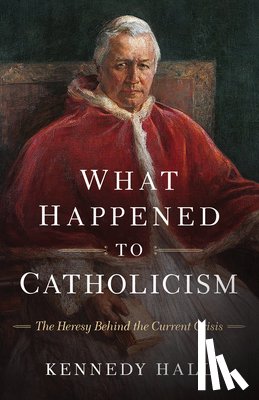 Hall, Kennedy - What Happened to Catholicism: The Heresy Behind the Current Crisis