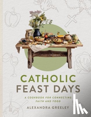 Greeley, Alexandra - Catholic Feast Days: A Cookbook for Connecting Faith and Food