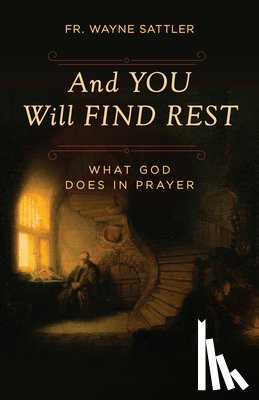 Sattler, Fr Wayne - And You Will Find Rest: What God Does in Prayer
