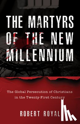 Royal, Robert - The Martyrs of the New Millennium: The Global Persecution of Christians in the Twenty-First Century