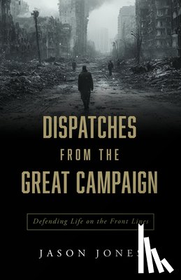 Jones, Jason - Dispatches from the Great Campaign: Defending Life on the Front Lines
