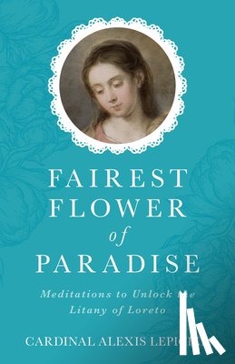 Lepicier, Alexis Cardinal - Fairest Flower of Paradise: Meditations to Unlock the Litany of Loreto