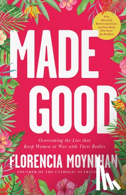 Moynihan, Florencia - Made Good: Overcoming the Lies That Keep Women at War with Their Bodies