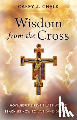 Chalk, Casey - Wisdom from the Cross: How Jesus' Seven Last Words Teach Us How to Live (and Die) Well