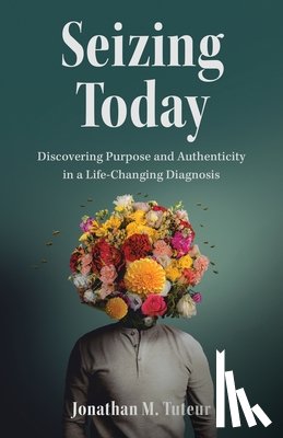 Tuteur, Jonathan M. - Seizing Today: Discovering Purpose and Authenticity in a Life-Changing Diagnosis