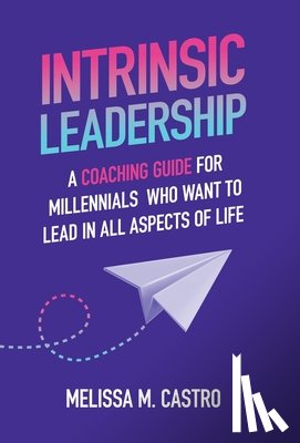 Castro, Melissa M. - Intrinsic Leadership: A Coaching Guide for Millennials Who Want to Lead in All Aspects of Life