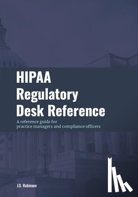Robinson, J. D. - HIPAA Regulatory Desk Reference: A reference guide for practice managers and compliance officers