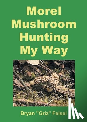 Feisel, Bryan "Griz" - Morel Mushroom Hunting My Way
