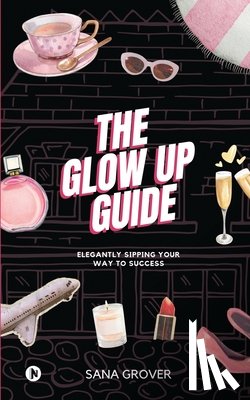 Sana Grover - The Glow Up Guide: Elegantly Sipping Your Way To Success