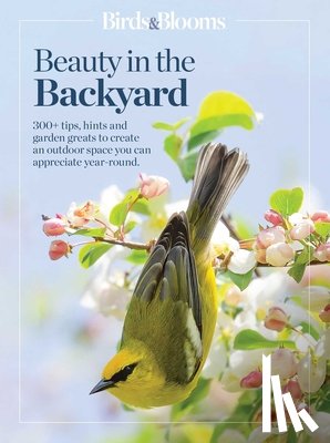 Birds &. Blooms - Birds & Blooms Beauty in the Backyard: 300+ Tips, Hints and Garden Greats to Create an Outdoor Space You Can Appreciate Year-Round